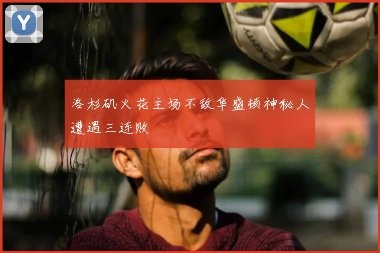 洛杉矶火花主场不敌华盛顿神秘人遭遇三连败