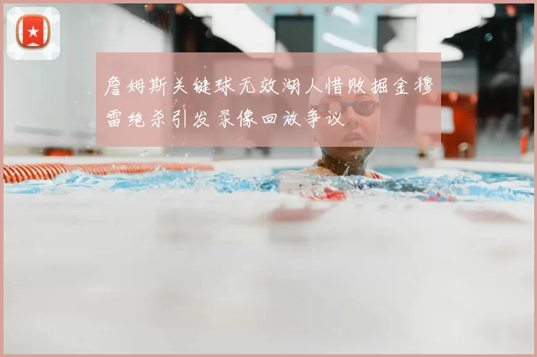 詹姆斯关键球无效湖人惜败掘金穆雷绝杀引发录像回放争议