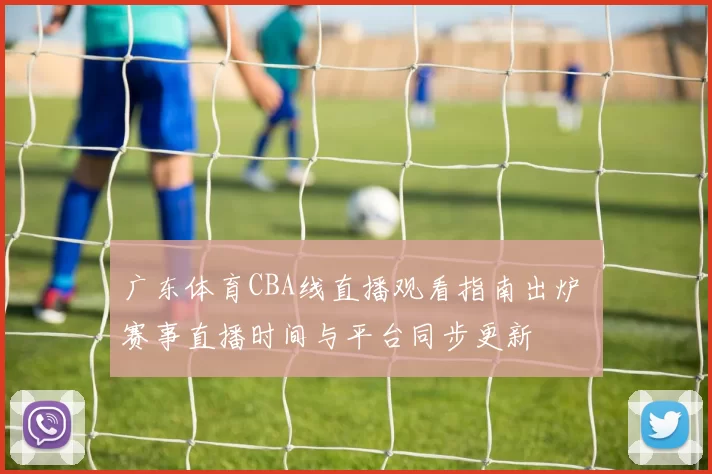 广东体育CBA线直播观看指南出炉 赛事直播时间与平台同步更新