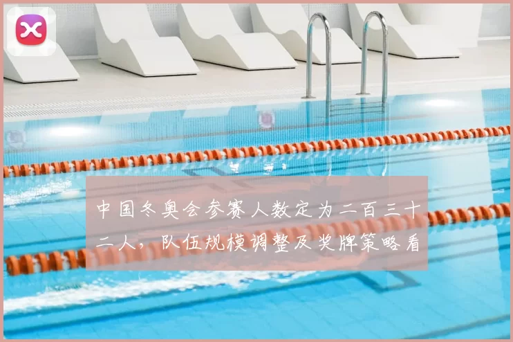 中国冬奥会参赛人数定为二百三十二人，队伍规模调整及奖牌策略看点