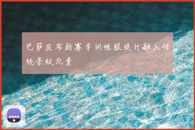 巴萨发布新赛季训练服设计融入传统条纹元素