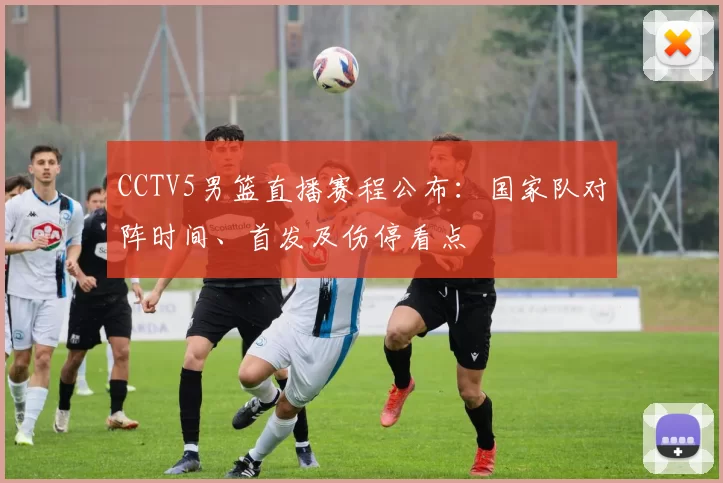 CCTV5男篮直播赛程公布：国家队对阵时间、首发及伤停看点