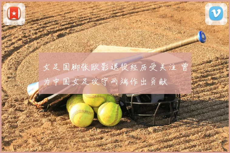 女足国脚张欧影退役经历受关注 曾为中国女足攻守两端作出贡献