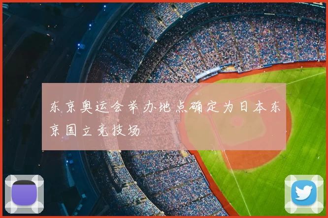 东京奥运会举办地点确定为日本东京国立竞技场