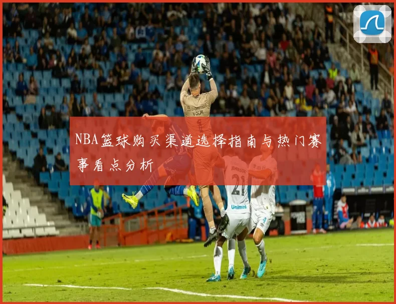 NBA篮球购买渠道选择指南与热门赛事看点分析
