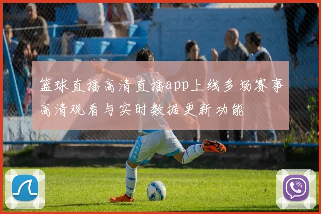 篮球直播高清直播app上线多场赛事高清观看与实时数据更新功能