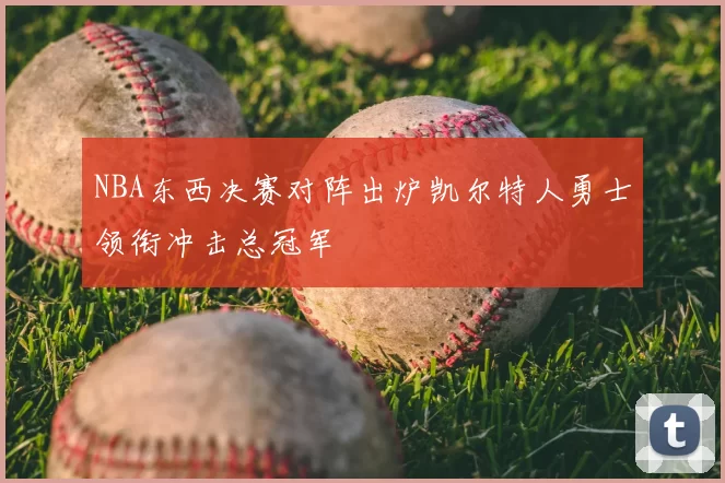 NBA东西决赛对阵出炉凯尔特人勇士领衔冲击总冠军