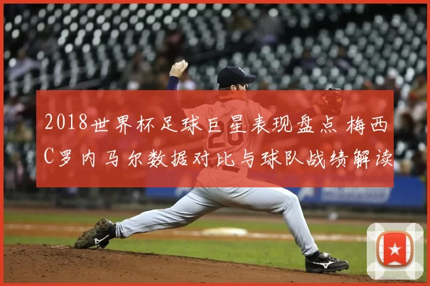 2018世界杯足球巨星表现盘点 梅西C罗内马尔数据对比与球队战绩解读