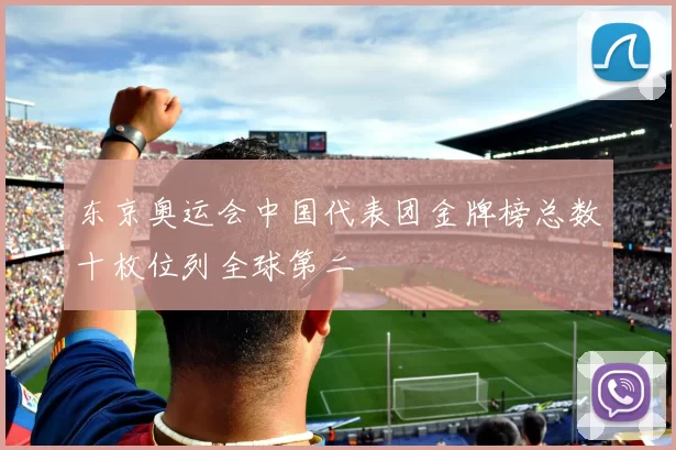 东京奥运会中国代表团金牌榜总数十枚位列全球第二