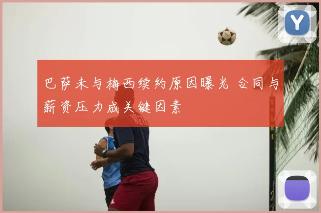 巴萨未与梅西续约原因曝光 合同与薪资压力成关键因素