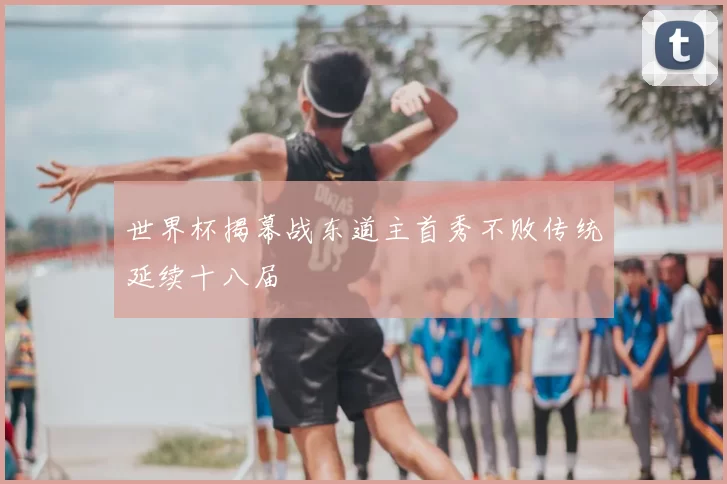 世界杯揭幕战东道主首秀不败传统延续十八届