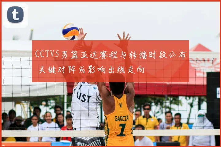CCTV5男篮亚运赛程与转播时段公布 关键对阵或影响出线走向