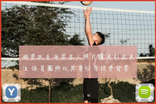 游资欢乐海岸本人照片曝光引发关注 体育圈热议其身份与投资背景