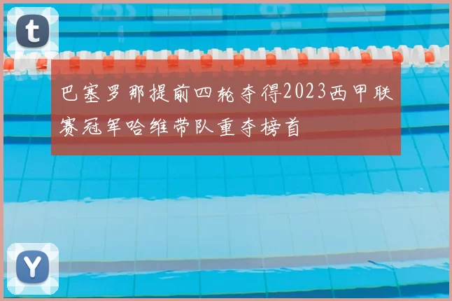 巴塞罗那提前四轮夺得2023西甲联赛冠军哈维带队重夺榜首