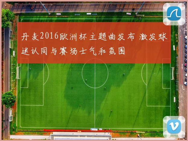 丹麦2016欧洲杯主题曲发布 激发球迷认同与赛场士气和氛围