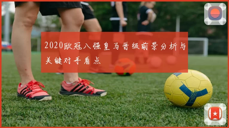 2020欧冠八强皇马晋级前景分析与关键对手看点