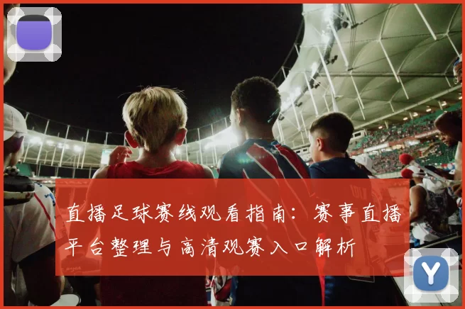直播足球赛线观看指南：赛事直播平台整理与高清观赛入口解析