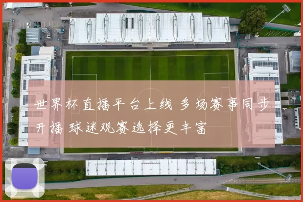 世界杯直播平台上线 多场赛事同步开播 球迷观赛选择更丰富