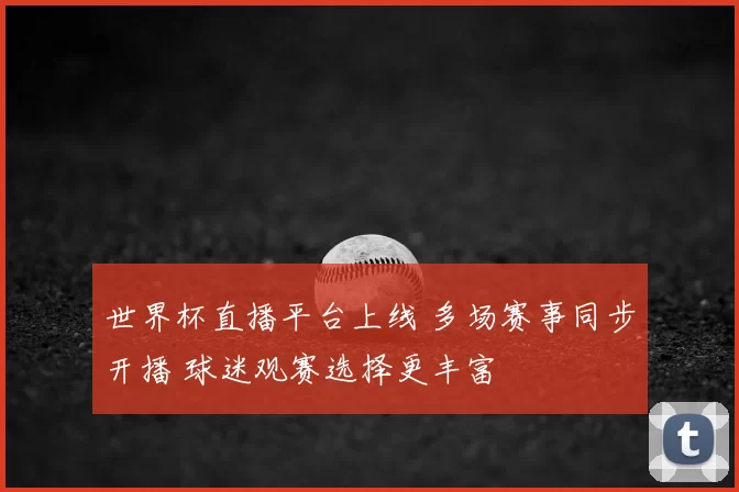 世界杯直播平台上线 多场赛事同步开播 球迷观赛选择更丰富