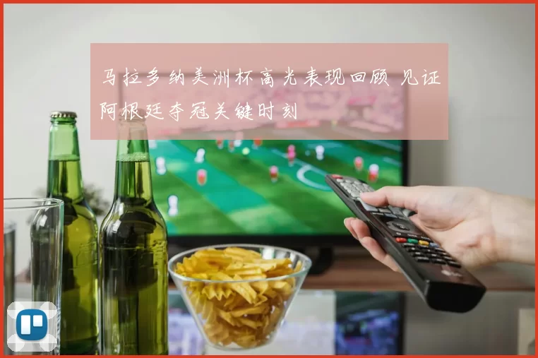 马拉多纳美洲杯高光表现回顾 见证阿根廷夺冠关键时刻