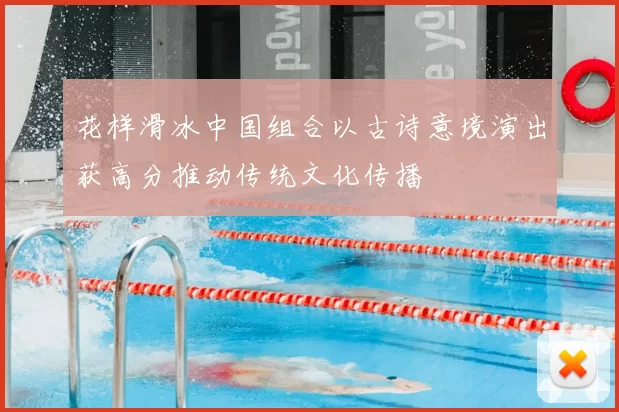 花样滑冰中国组合以古诗意境演出获高分推动传统文化传播