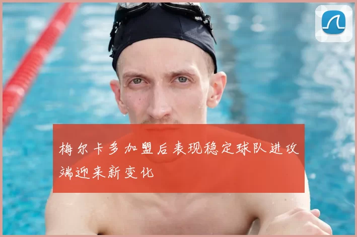 梅尔卡多加盟后表现稳定球队进攻端迎来新变化