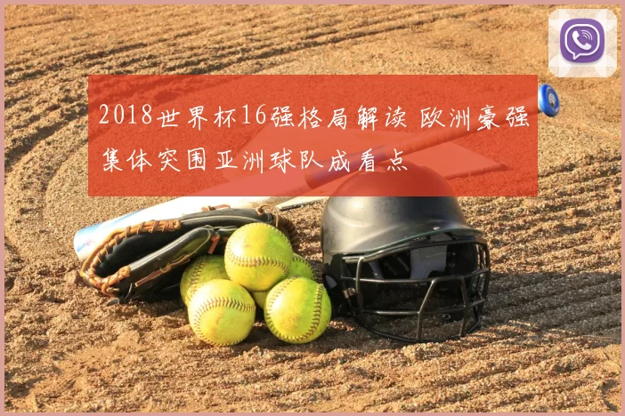 2018世界杯16强格局解读 欧洲豪强集体突围亚洲球队成看点