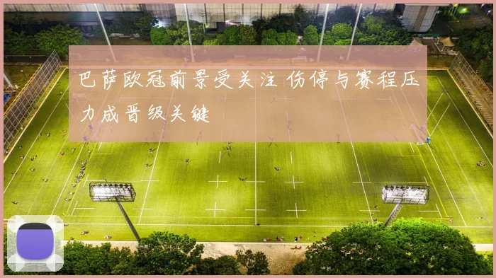 巴萨欧冠前景受关注 伤停与赛程压力成晋级关键