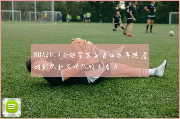 NBA2019全明星赛高清回放再现 詹姆斯队杜兰特队对决看点