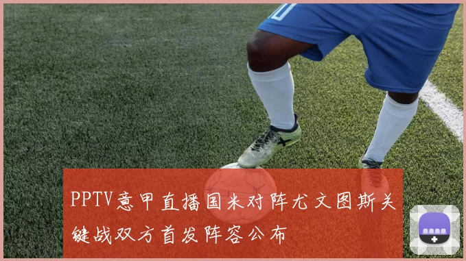 PPTV意甲直播国米对阵尤文图斯关键战双方首发阵容公布