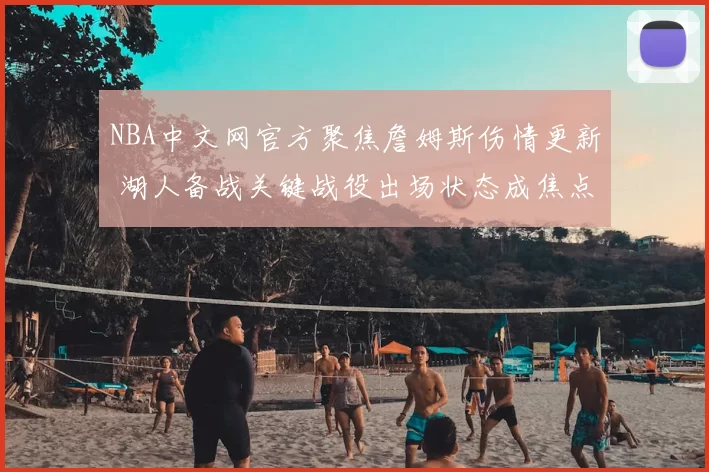 NBA中文网官方聚焦詹姆斯伤情更新 湖人备战关键战役出场状态成焦点