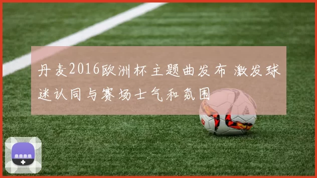 丹麦2016欧洲杯主题曲发布 激发球迷认同与赛场士气和氛围