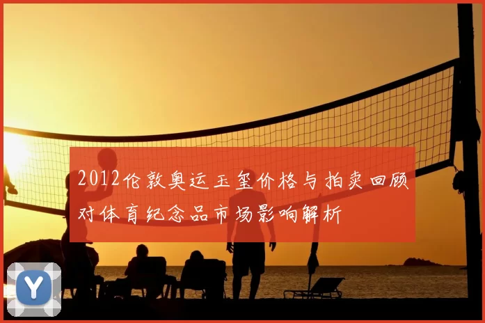 2012伦敦奥运玉玺价格与拍卖回顾对体育纪念品市场影响解析