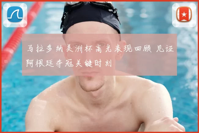 马拉多纳美洲杯高光表现回顾 见证阿根廷夺冠关键时刻