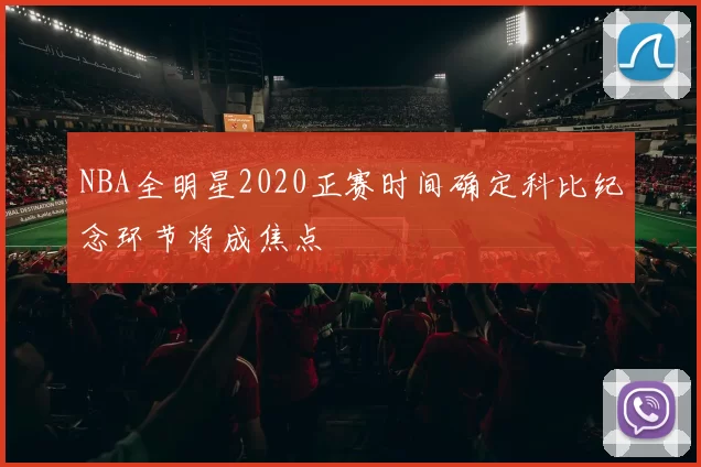 NBA全明星2020正赛时间确定科比纪念环节将成焦点