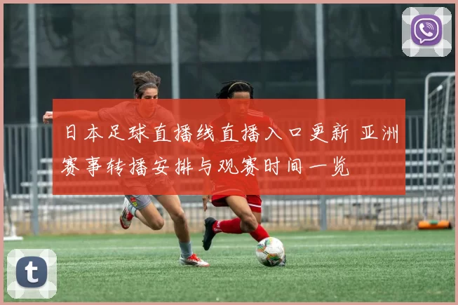 日本足球直播线直播入口更新 亚洲赛事转播安排与观赛时间一览