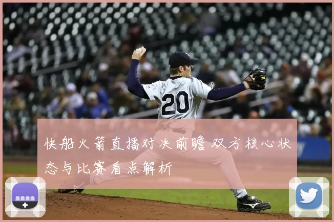 快船火箭直播对决前瞻 双方核心状态与比赛看点解析
