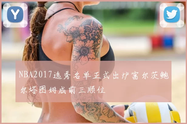 NBA2017选秀名单正式出炉富尔茨鲍尔塔图姆成前三顺位