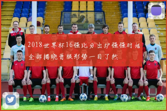 2018世界杯16强比分出炉强强对话全部揭晓晋级形势一目了然