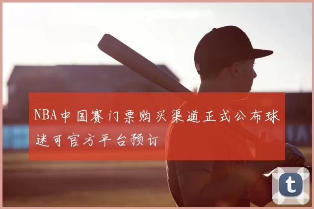 NBA中国赛门票购买渠道正式公布球迷可官方平台预订