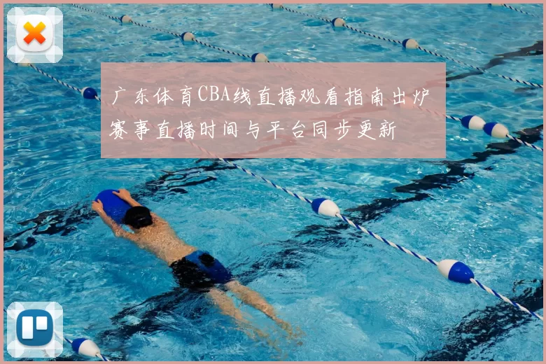 广东体育CBA线直播观看指南出炉 赛事直播时间与平台同步更新