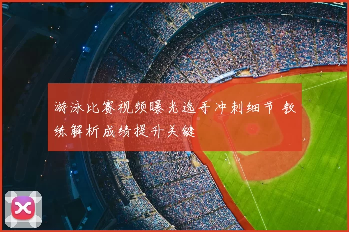游泳比赛视频曝光选手冲刺细节 教练解析成绩提升关键
