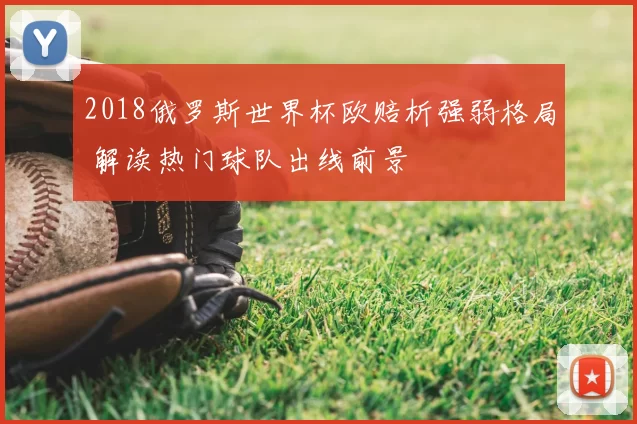 2018俄罗斯世界杯欧赔析强弱格局 解读热门球队出线前景