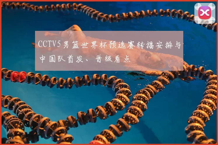 CCTV5男篮世界杯预选赛转播安排与中国队首发、晋级看点