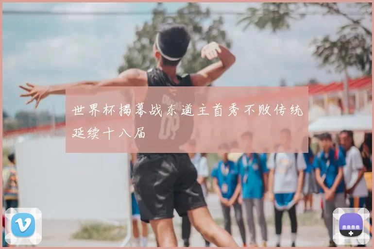世界杯揭幕战东道主首秀不败传统延续十八届