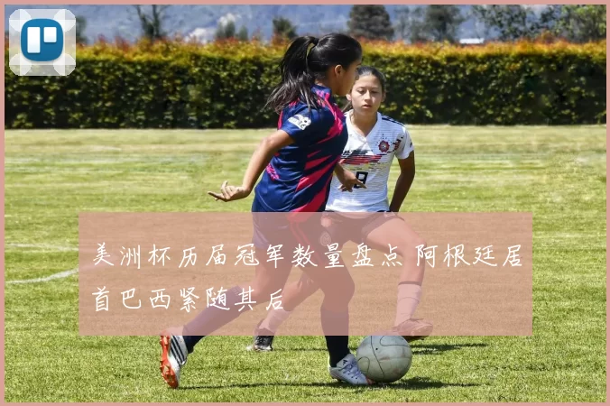 美洲杯历届冠军数量盘点 阿根廷居首巴西紧随其后