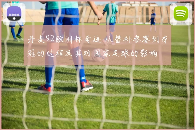 丹麦92欧洲杯奇迹 从替补参赛到夺冠的过程及其对国家足球的影响