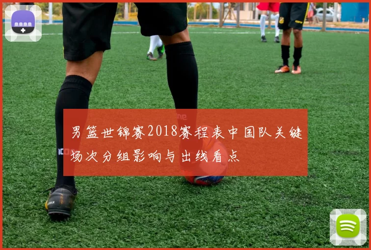 男篮世锦赛2018赛程表中国队关键场次分组影响与出线看点