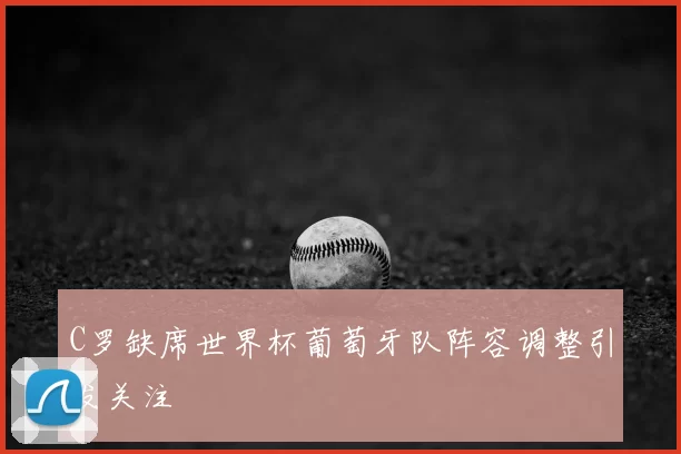 C罗缺席世界杯葡萄牙队阵容调整引发关注