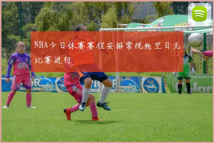 NBA今日休赛赛程安排常规轮空日无比赛进行